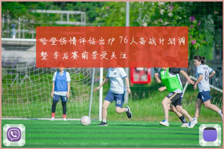 哈登伤情评估出炉 76人备战计划调整 季后赛前景受关注