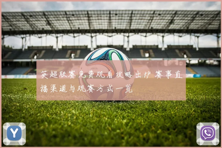 英超联赛免费观看攻略出炉 赛事直播渠道与观赛方式一览