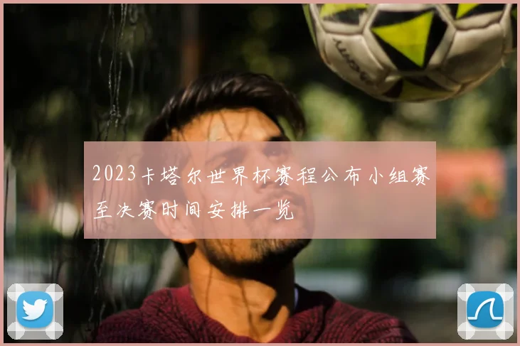 2023卡塔尔世界杯赛程公布小组赛至决赛时间安排一览