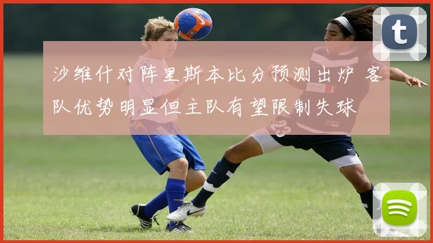 沙维什对阵里斯本比分预测出炉 客队优势明显但主队有望限制失球