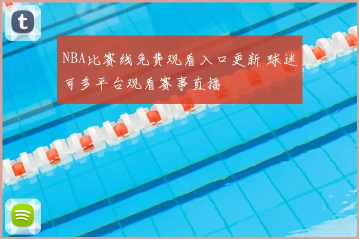 NBA比赛线免费观看入口更新 球迷可多平台观看赛事直播