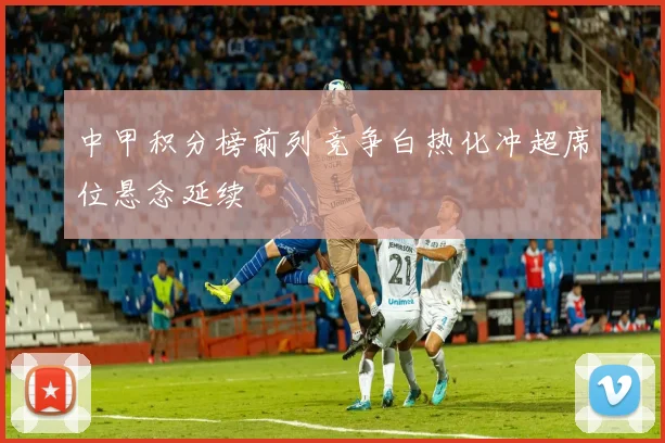 中甲积分榜前列竞争白热化冲超席位悬念延续
