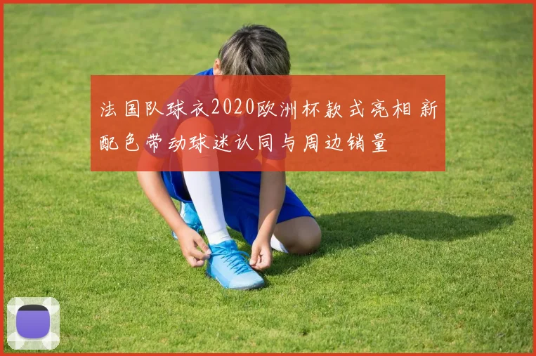 法国队球衣2020欧洲杯款式亮相 新配色带动球迷认同与周边销量