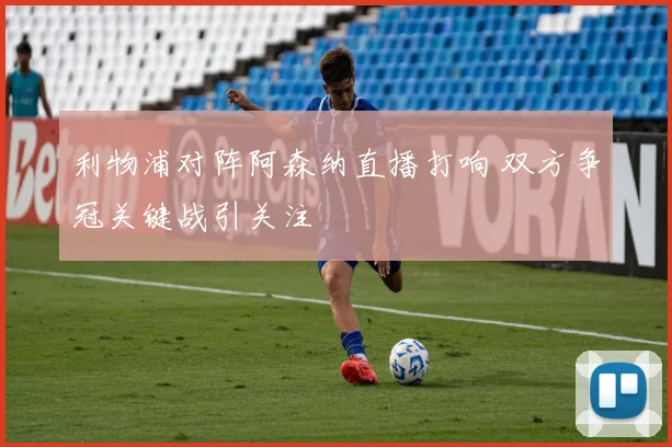 利物浦对阵阿森纳直播打响 双方争冠关键战引关注