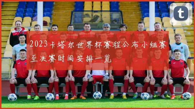 2023卡塔尔世界杯赛程公布小组赛至决赛时间安排一览