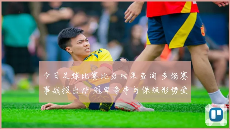 今日足球比赛比分结果查询 多场赛事战报出炉 冠军争夺与保级形势受关注