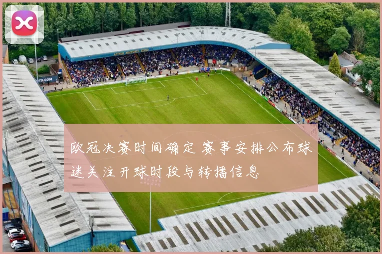 欧冠决赛时间确定 赛事安排公布球迷关注开球时段与转播信息