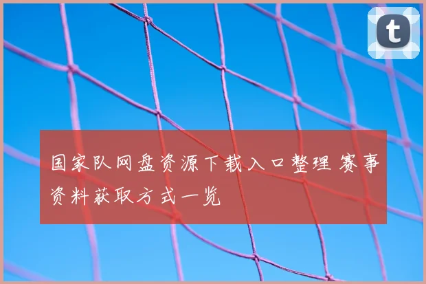 国家队网盘资源下载入口整理 赛事资料获取方式一览