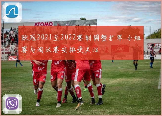 欧冠2021至2022赛制调整扩军 小组赛与淘汰赛安排受关注