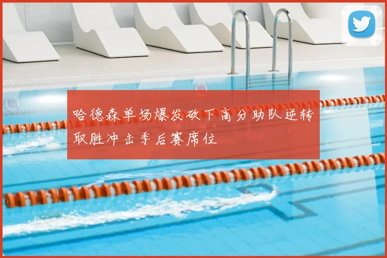 哈德森单场爆发砍下高分助队逆转取胜冲击季后赛席位