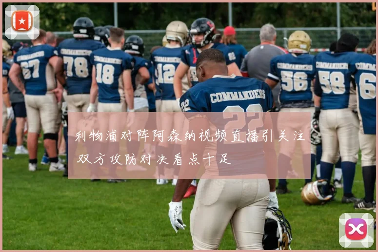 利物浦对阵阿森纳视频直播引关注 双方攻防对决看点十足