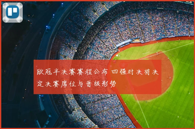 欧冠半决赛赛程公布 四强对决将决定决赛席位与晋级形势