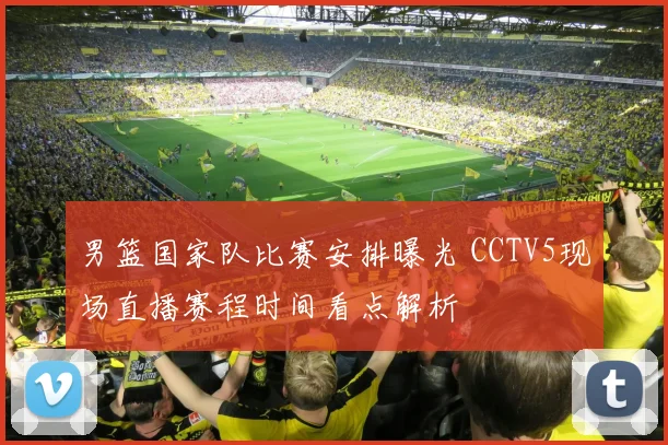 男篮国家队比赛安排曝光 CCTV5现场直播赛程时间看点解析