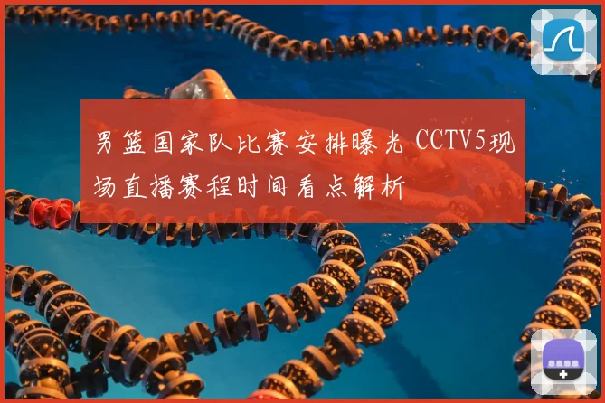 男篮国家队比赛安排曝光 CCTV5现场直播赛程时间看点解析