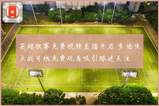 英超联赛免费视频直播开启 多场焦点战可线免费观看吸引球迷关注