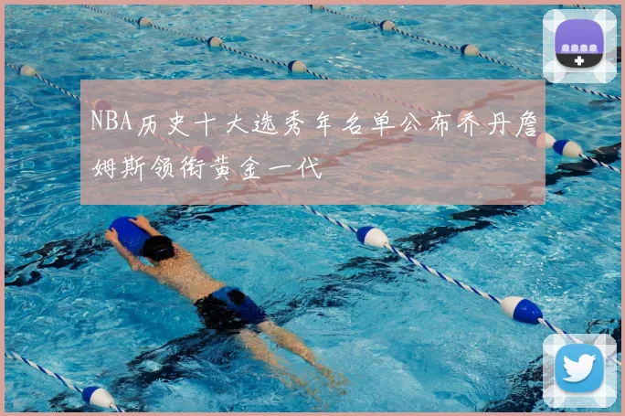 NBA历史十大选秀年名单公布乔丹詹姆斯领衔黄金一代