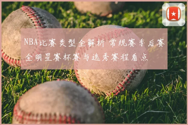 NBA比赛类型全解析 常规赛季后赛全明星赛杯赛与选秀赛程看点