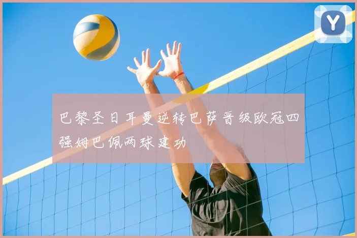 巴黎圣日耳曼逆转巴萨晋级欧冠四强姆巴佩两球建功