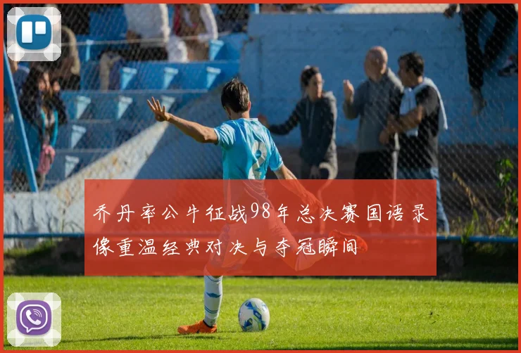 乔丹率公牛征战98年总决赛国语录像重温经典对决与夺冠瞬间