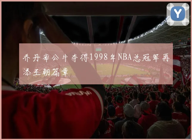 乔丹率公牛夺得1998年NBA总冠军再添王朝篇章
