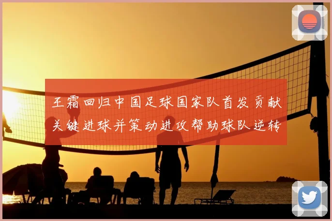 王霜回归中国足球国家队首发贡献关键进球并策动进攻帮助球队逆转获胜