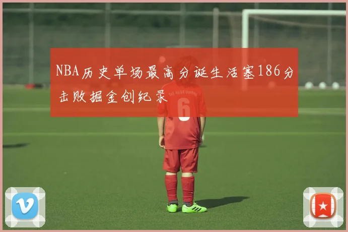 NBA历史单场最高分诞生活塞186分击败掘金创纪录