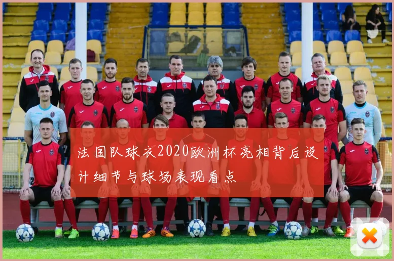 法国队球衣2020欧洲杯亮相背后设计细节与球场表现看点
