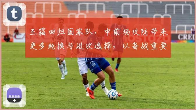 王霜回归国家队,中前场攻防带来更多轮换与进攻选择,以备战重要赛事