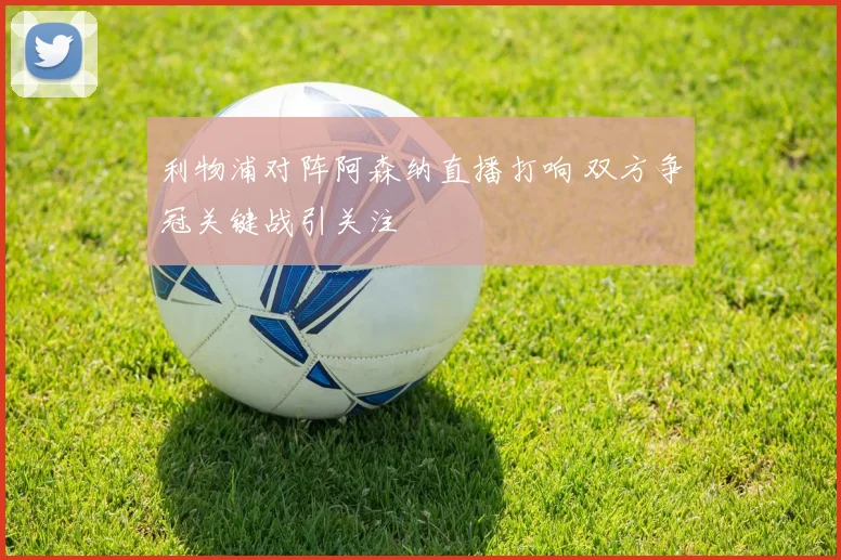 利物浦对阵阿森纳直播打响 双方争冠关键战引关注