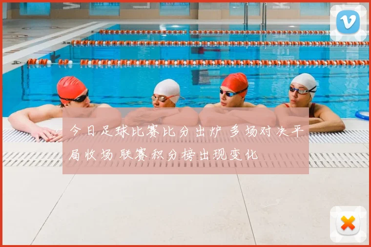 今日足球比赛比分出炉 多场对决平局收场 联赛积分榜出现变化