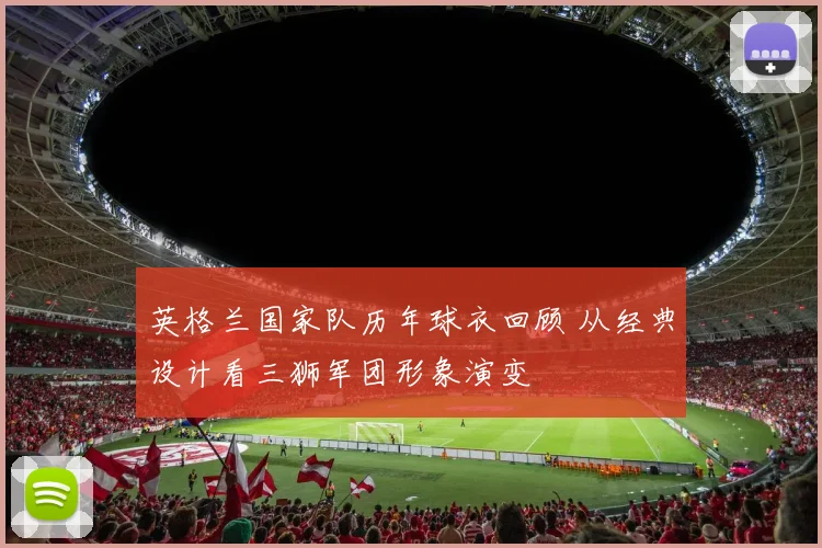 英格兰国家队历年球衣回顾 从经典设计看三狮军团形象演变