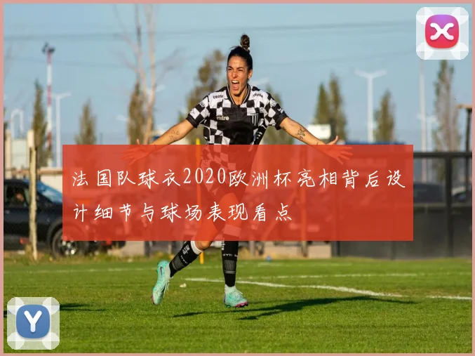 法国队球衣2020欧洲杯亮相背后设计细节与球场表现看点