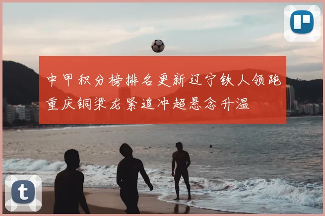 中甲积分榜排名更新辽宁铁人领跑重庆铜梁龙紧追冲超悬念升温