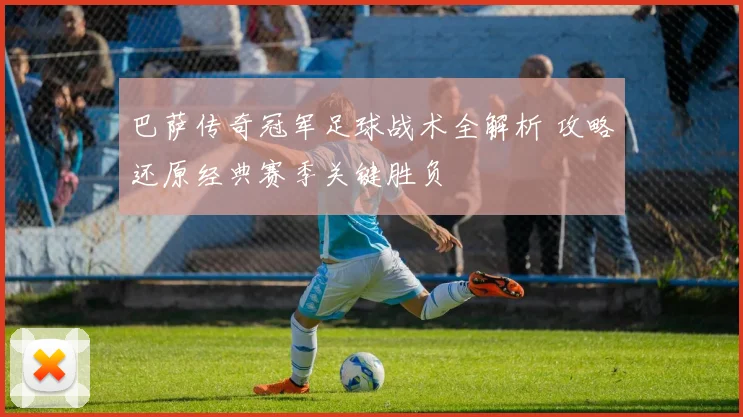 巴萨传奇冠军足球战术全解析 攻略还原经典赛季关键胜负