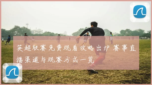 英超联赛免费观看攻略出炉 赛事直播渠道与观赛方式一览