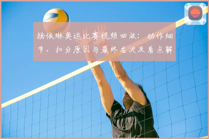 杨依琳奥运比赛视频回放：动作细节、扣分原因与最终名次及看点解析