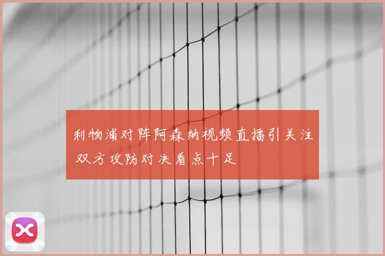 利物浦对阵阿森纳视频直播引关注 双方攻防对决看点十足