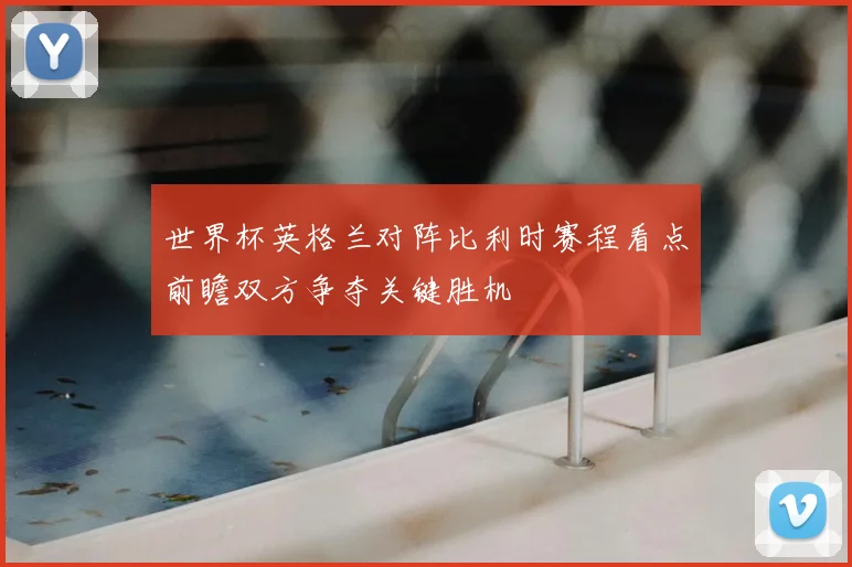 世界杯英格兰对阵比利时赛程看点前瞻双方争夺关键胜机