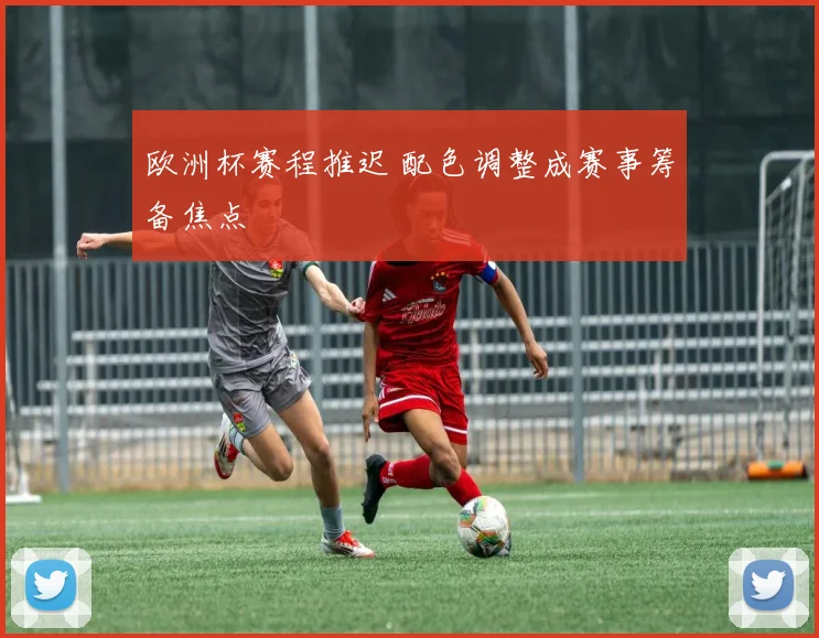 欧洲杯赛程推迟 配色调整成赛事筹备焦点
