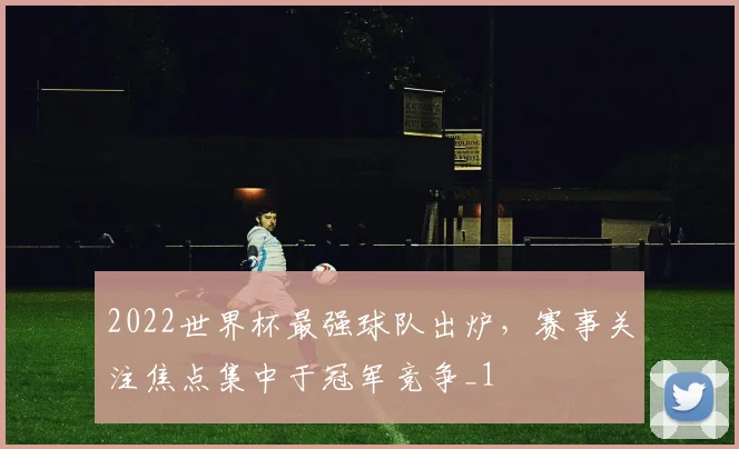 2022世界杯最强球队出炉,赛事关注焦点集中于冠军竞争_1
