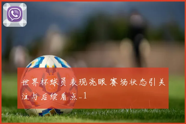 世界杯球员表现亮眼 赛场状态引关注与后续看点_1
