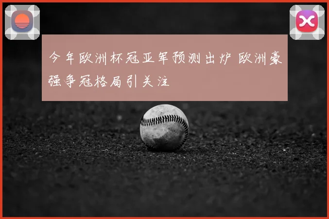 今年欧洲杯冠亚军预测出炉 欧洲豪强争冠格局引关注