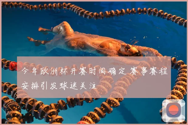 今年欧洲杯开赛时间确定 赛事赛程安排引发球迷关注