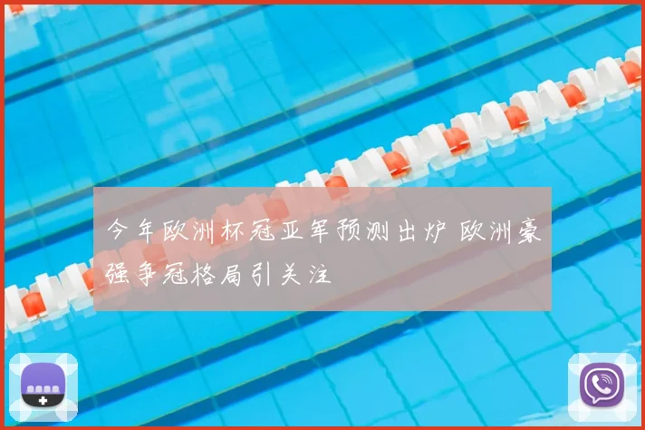 今年欧洲杯冠亚军预测出炉 欧洲豪强争冠格局引关注